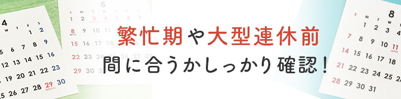 繁忙期や大型連休は間に合うかしっかり確認